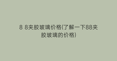 8 8夹胶玻璃价格(了解一下88夹胶玻璃的价格)